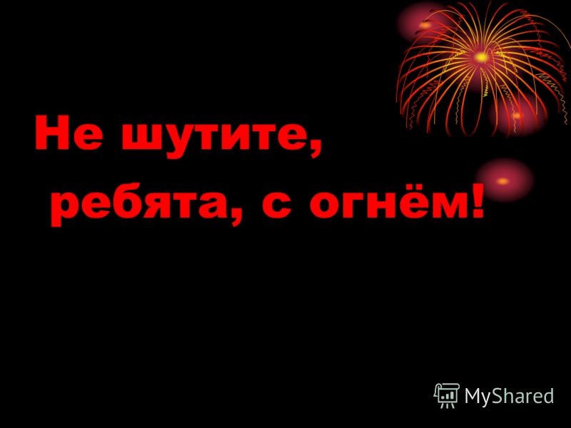 Шучу ребята. Не шути с огнем. С огнем не шутят. Ребята вы огонь. Давным давно люди не знали огня.